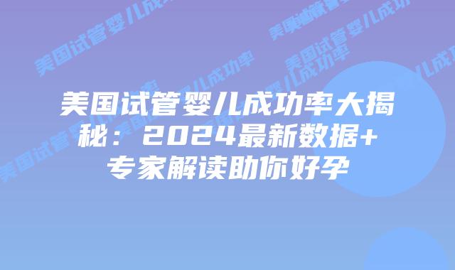 美国试管婴儿成功率大揭秘：2024最新数据+专家解读助你好孕