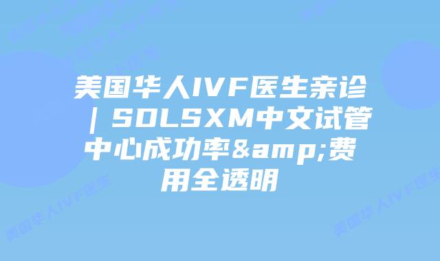美国华人IVF医生亲诊｜SDLSXM中文试管中心成功率&费用全透明