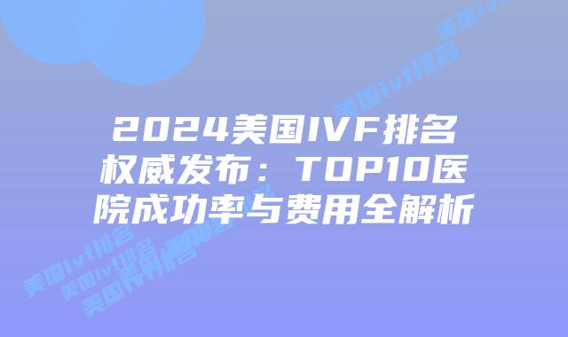 2024美国IVF排名权威发布：TOP10医院成功率与费用全解析