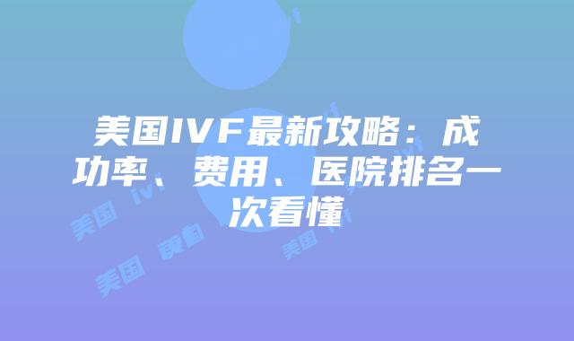 美国IVF最新攻略：成功率、费用、医院排名一次看懂