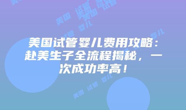 美国试管婴儿费用攻略：赴美生子全流程揭秘，一次成功率高！