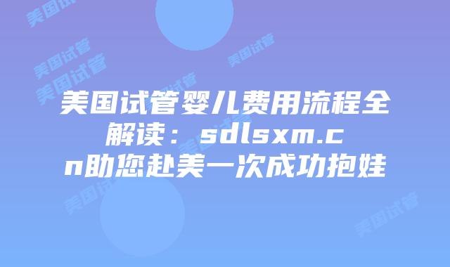 美国试管婴儿费用流程全解读：sdlsxm.cn助您赴美一次成功抱娃