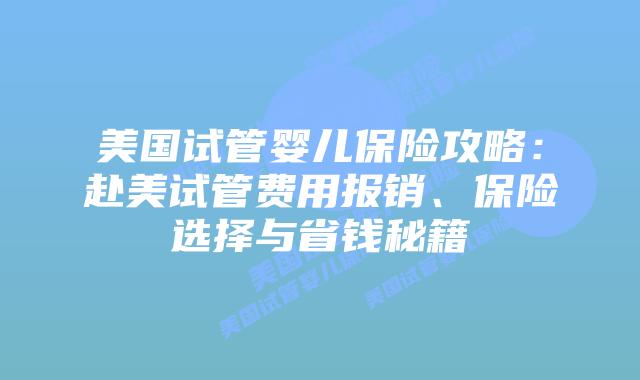 美国试管婴儿保险攻略：赴美试管费用报销、保险选择与省钱秘籍