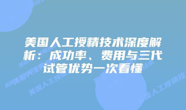 美国人工授精技术深度解析：成功率、费用与三代试管优势一次看懂