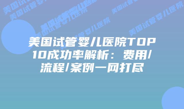 美国试管婴儿医院TOP10成功率解析：费用/流程/案例一网打尽