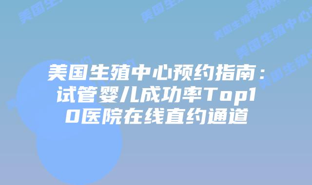 美国生殖中心预约指南：试管婴儿成功率Top10医院在线直约通道