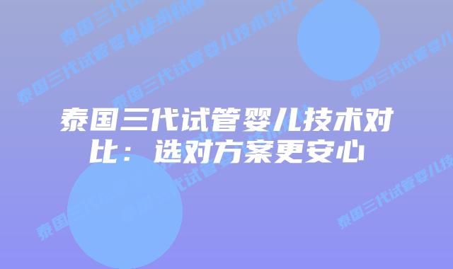 泰国三代试管婴儿技术对比：选对方案更安心