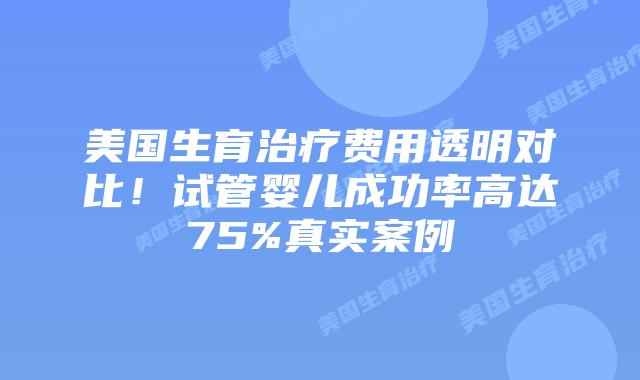 美国生育治疗费用透明对比！试管婴儿成功率高达75%真实案例
