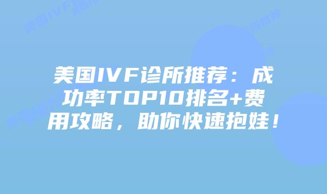 美国IVF诊所推荐：成功率TOP10排名+费用攻略，助你快速抱娃！
