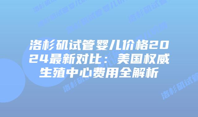洛杉矶试管婴儿价格2024最新对比：美国权威生殖中心费用全解析