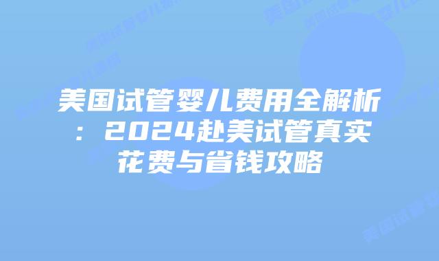 美国试管婴儿费用全解析:2024赴美试管真实花费与省钱攻略插图 美国试管婴儿费用全解析:2024赴美试管真实花费与省钱攻略