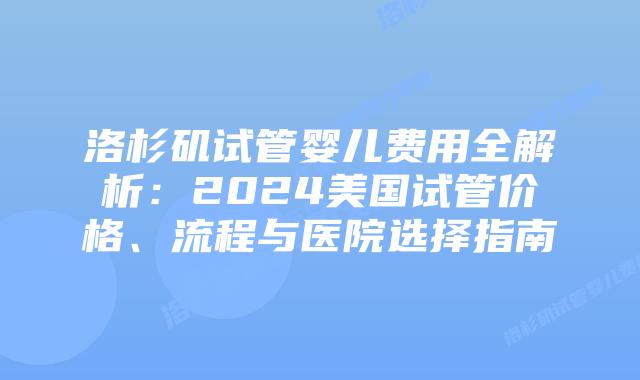 洛杉矶试管婴儿费用全解析：2024美国试管价格、流程与医院选择指南
