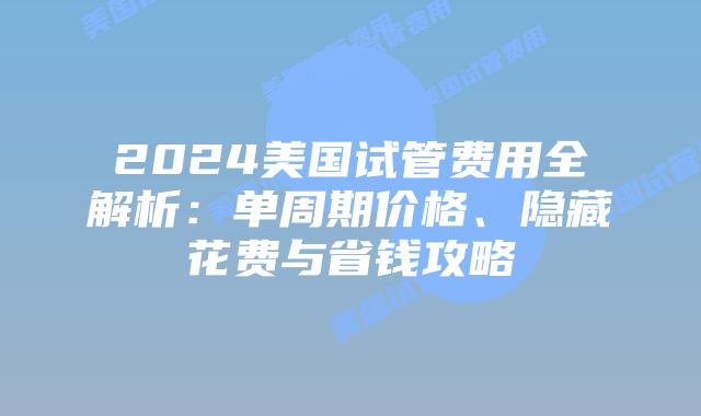 2024美国试管费用全解析：单周期价格、隐藏花费与省钱攻略
