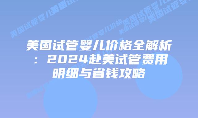 美国试管婴儿价格全解析:2024赴美试管费用明细与省钱攻略插图 美国试管婴儿价格全解析:2024赴美试管费用明细与省钱攻略