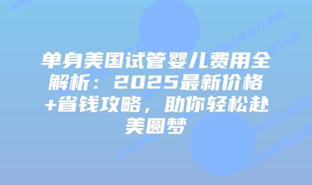 单身美国试管婴儿费用全解析：2025最新价格+省钱攻略，助你轻松赴美圆梦