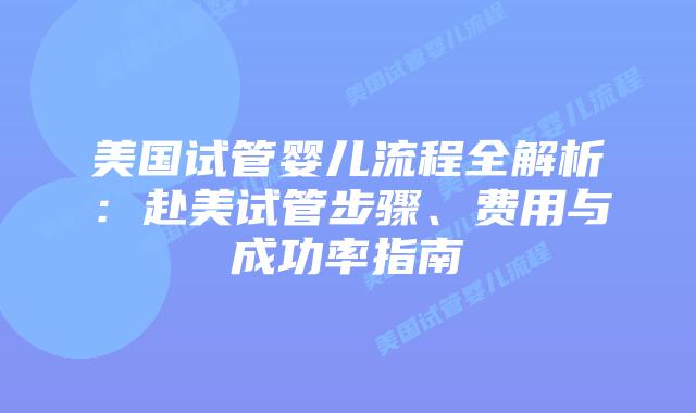 美国试管婴儿流程全解析：赴美试管步骤、费用与成功率指南