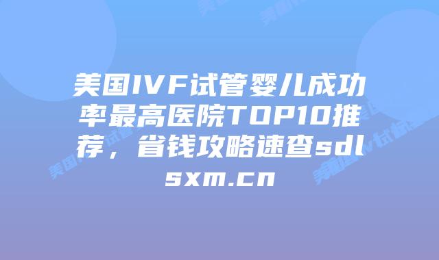 美国IVF试管婴儿成功率最高医院TOP10推荐,省钱攻略速查sdlsxm.cn插图 美国IVF试管婴儿成功率最高医院TOP10推荐,省钱攻略速查sdlsxm.cn