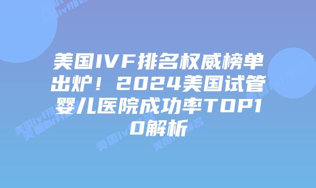 美国IVF排名权威榜单出炉！2024美国试管婴儿医院成功率TOP10解析