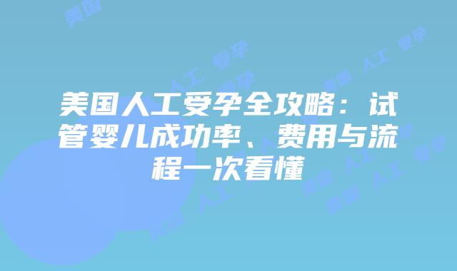 美国人工受孕全攻略:试管婴儿成功率、费用与流程一次看懂插图 美国人工受孕全攻略:试管婴儿成功率、费用与流程一次看懂