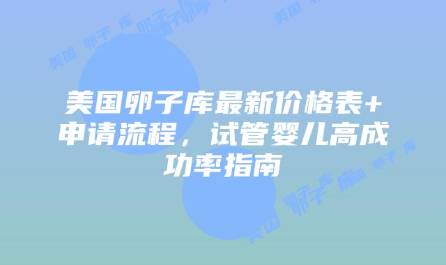 美国卵子库最新价格表+申请流程,试管婴儿高成功率指南插图 美国卵子库最新价格表+申请流程,试管婴儿高成功率指南