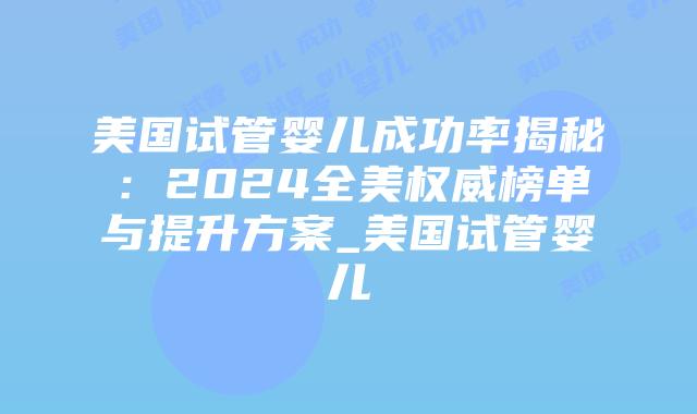 美国试管婴儿成功率揭秘：2024全美权威榜单与提升方案_美国试管婴儿