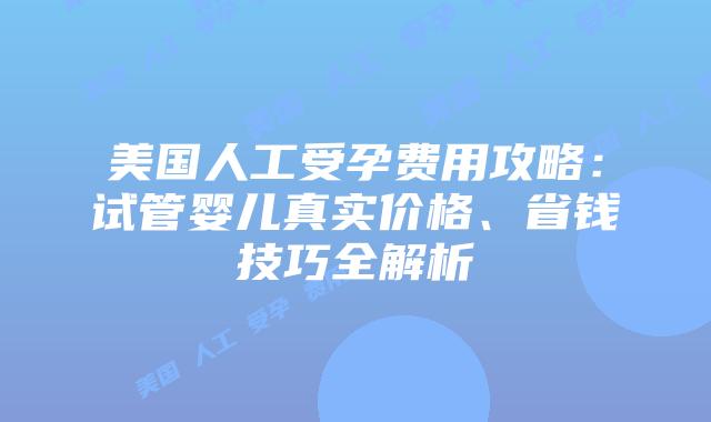 美国人工受孕费用攻略：试管婴儿真实价格、省钱技巧全解析