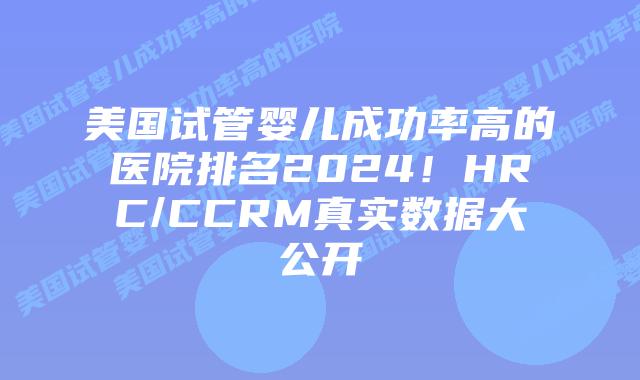 美国试管婴儿成功率高的医院排名2024!HRC/CCRM真实数据大公开插图 美国试管婴儿成功率高的医院排名2024!HRC/CCRM真实数据大公开