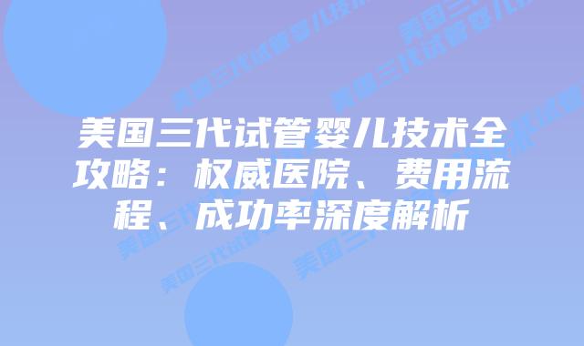美国三代试管婴儿技术全攻略：权威医院、费用流程、成功率深度解析