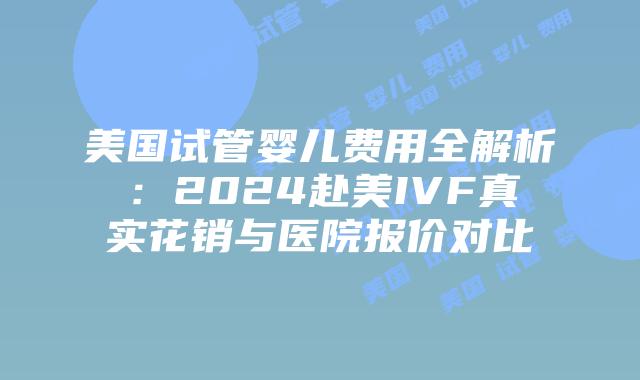 美国试管婴儿费用全解析:2024赴美IVF真实花销与医院报价对比插图 美国试管婴儿费用全解析:2024赴美IVF真实花销与医院报价对比