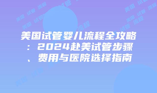美国试管婴儿流程全攻略:2024赴美试管步骤、费用与医院选择指南插图 美国试管婴儿流程全攻略:2024赴美试管步骤、费用与医院选择指南