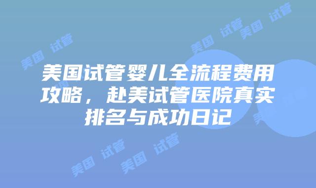 美国试管婴儿全流程费用攻略,赴美试管医院真实排名与成功日记插图 美国试管婴儿全流程费用攻略,赴美试管医院真实排名与成功日记