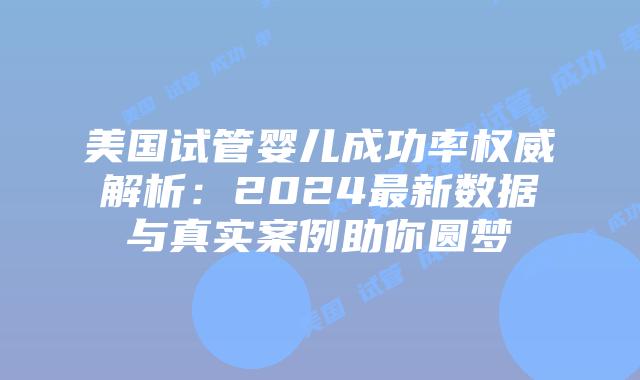 美国试管婴儿成功率权威解析:2024最新数据与真实案例助你圆梦插图 美国试管婴儿成功率权威解析:2024最新数据与真实案例助你圆梦