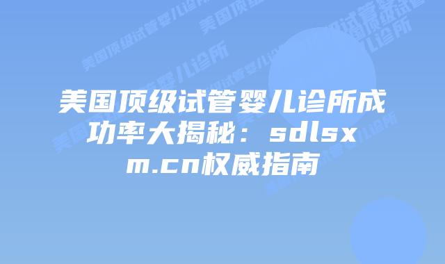 美国顶级试管婴儿诊所成功率大揭秘:sdlsxm.cn权威指南插图 美国顶级试管婴儿诊所成功率大揭秘:sdlsxm.cn权威指南