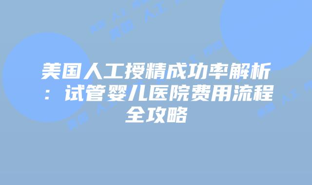 美国人工授精成功率解析:试管婴儿医院费用流程全攻略插图 美国人工授精成功率解析:试管婴儿医院费用流程全攻略