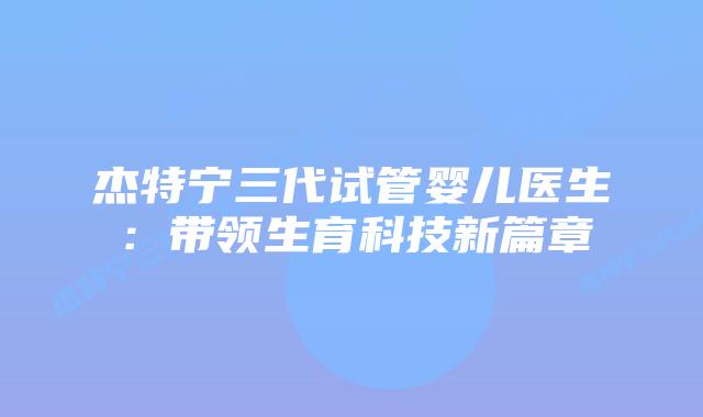 杰特宁三代试管婴儿医生:带领生育科技新篇章插图 杰特宁三代试管婴儿医生:带领生育科技新篇章