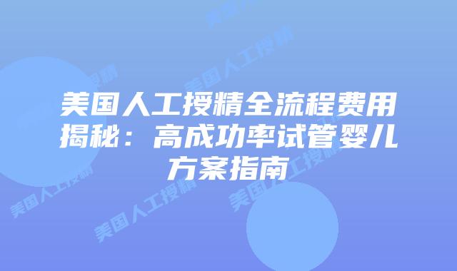 美国人工授精全流程费用揭秘：高成功率试管婴儿方案指南
