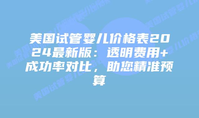 美国试管婴儿价格表2024最新版:透明费用+成功率对比,助您精准预算插图 美国试管婴儿价格表2024最新版:透明费用+成功率对比,助您精准预算
