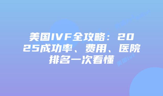 美国IVF全攻略：2025成功率、费用、医院排名一次看懂