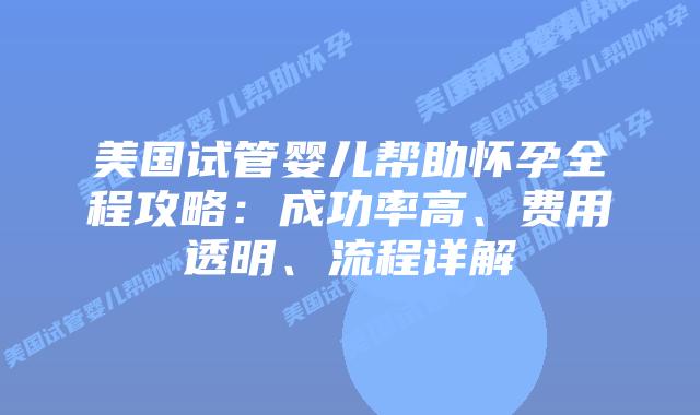 美国试管婴儿帮助怀孕全程攻略：成功率高、费用透明、流程详解