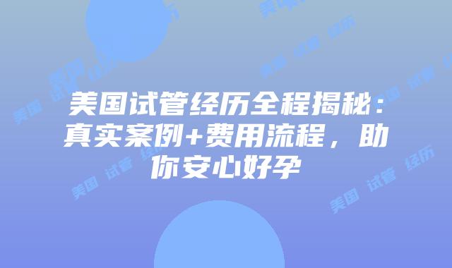 美国试管经历全程揭秘:真实案例+费用流程,助你安心好孕插图 美国试管经历全程揭秘:真实案例+费用流程,助你安心好孕