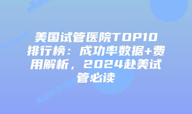 美国试管医院TOP10排行榜:成功率数据+费用解析,2024赴美试管必读插图 美国试管医院TOP10排行榜:成功率数据+费用解析,2024赴美试管必读