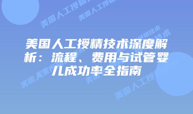 美国人工授精技术深度解析：流程、费用与试管婴儿成功率全指南