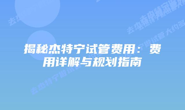 揭秘杰特宁试管费用：费用详解与规划指南