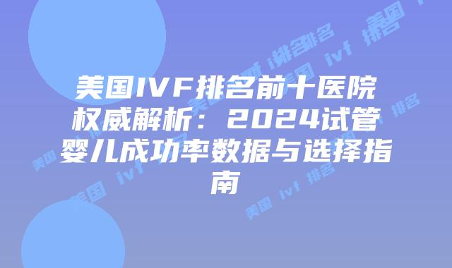 美国IVF排名前十医院权威解析:2024试管婴儿成功率数据与选择指南插图 美国IVF排名前十医院权威解析:2024试管婴儿成功率数据与选择指南