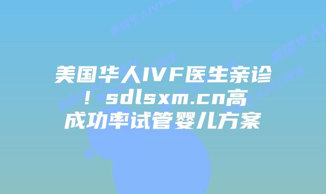 美国华人IVF医生亲诊!sdlsxm.cn高成功率试管婴儿方案插图 美国华人IVF医生亲诊!sdlsxm.cn高成功率试管婴儿方案