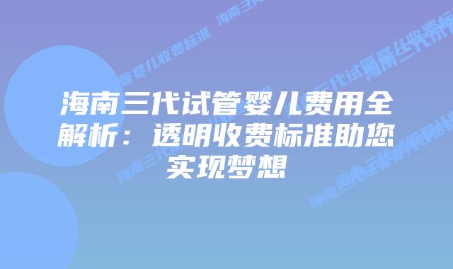 海南三代试管婴儿费用全解析：透明收费标准助您实现梦想