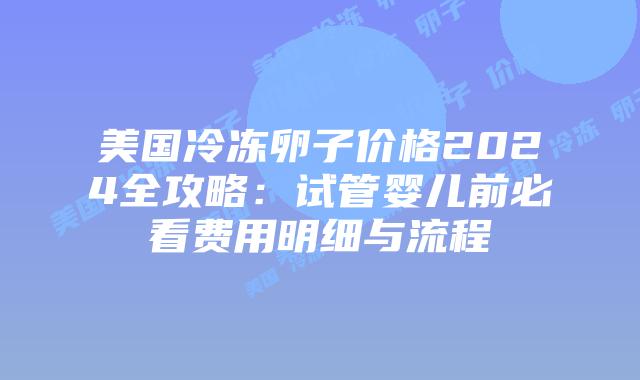 美国冷冻卵子价格2024全攻略:试管婴儿前必看费用明细与流程插图 美国冷冻卵子价格2024全攻略:试管婴儿前必看费用明细与流程