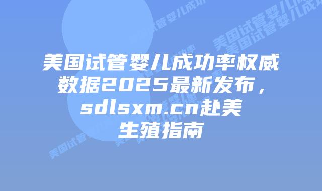 美国试管婴儿成功率权威数据2025最新发布,sdlsxm.cn赴美生殖指南插图 美国试管婴儿成功率权威数据2025最新发布,sdlsxm.cn赴美生殖指南