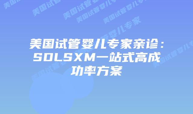 美国试管婴儿专家亲诊：SDLSXM一站式高成功率方案