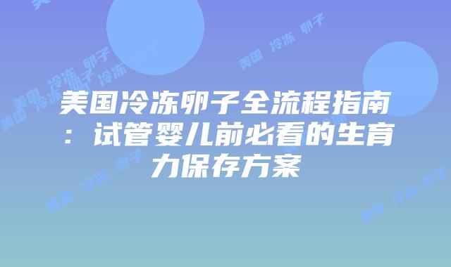 美国冷冻卵子全流程指南：试管婴儿前必看的生育力保存方案